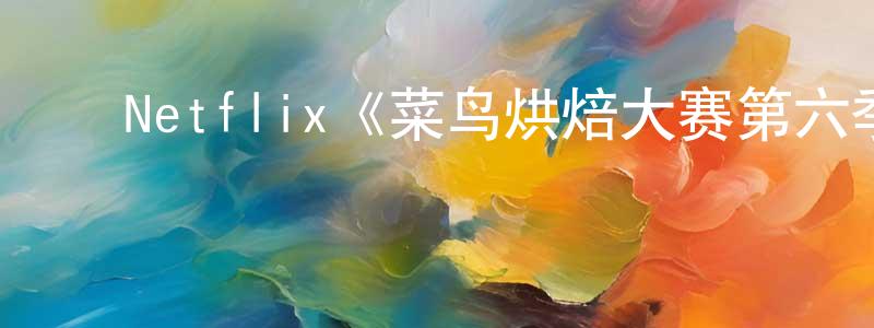 单永辉发布Netflix《菜鸟烘焙大赛第六季》迅雷下载/在线观看/百度云-选秀/综艺-美剧天堂